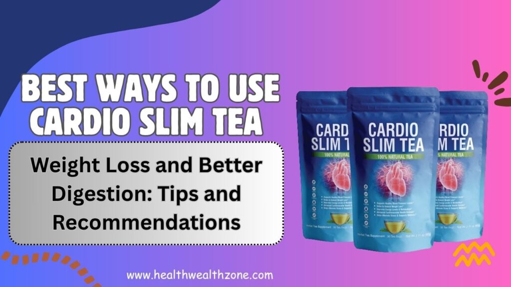 Best Ways to Use Cardio Slim Tea for Weight Loss and Better Digestion: Tips and Recommendations