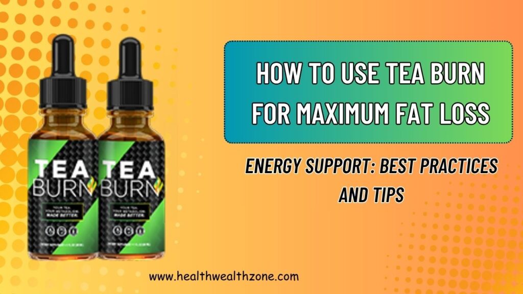 How to Use Tea Burn for Maximum Fat Loss and Energy Support: Best Practices and Tips