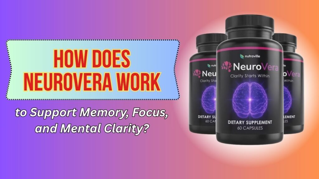 How Does NeuroVera Work to Support Memory, Focus, and Mental Clarity?